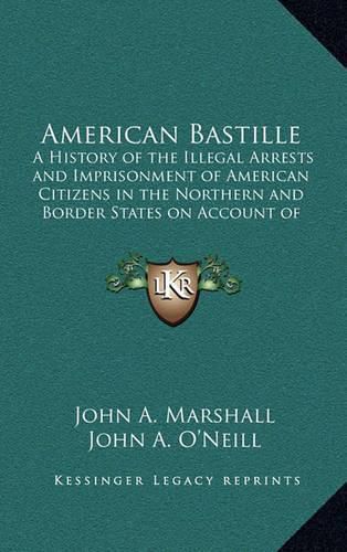 Cover image for American Bastille: A History of the Illegal Arrests and Imprisonment of American Citizens in the Northern and Border States on Account of Their Political Opinions During the Late Civil War V1