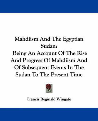 Cover image for Mahdiism and the Egyptian Sudan: Being an Account of the Rise and Progress of Mahdiism and of Subsequent Events in the Sudan to the Present Time