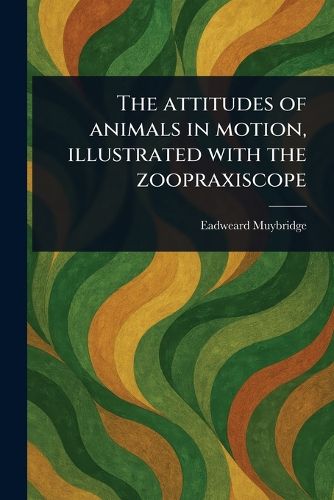 Cover image for The Attitudes of Animals in Motion, Illustrated With the Zoopraxiscope