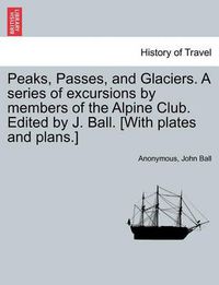 Cover image for Peaks, Passes, and Glaciers. a Series of Excursions by Members of the Alpine Club. Edited by J. Ball. [With Plates and Plans.]