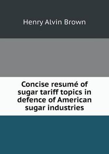 Cover image for Concise resume of sugar tariff topics in defence of American sugar industries