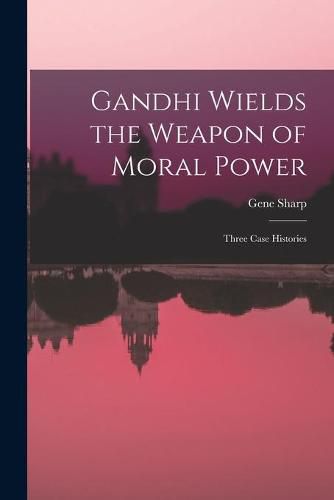 Cover image for Gandhi Wields the Weapon of Moral Power; Three Case Histories