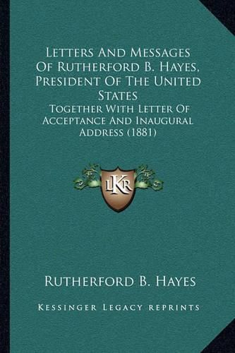 Letters and Messages of Rutherford B. Hayes, President of the United States: Together with Letter of Acceptance and Inaugural Address (1881)