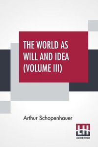 Cover image for The World As Will And Idea (Volume III): Translated From The German By R. B. Haldane, M.A. And J. Kemp, M.A.; In Three Volumes - Vol. III.