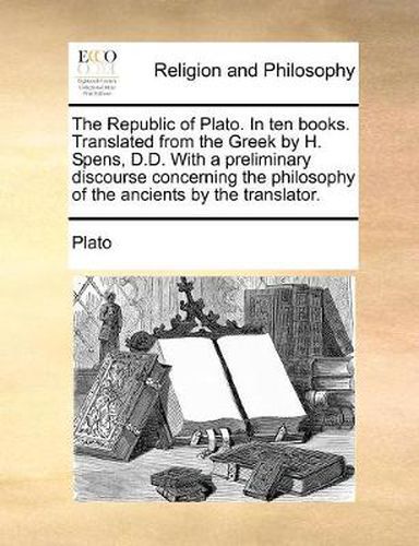 Cover image for The Republic of Plato. in Ten Books. Translated from the Greek by H. Spens, D.D. with a Preliminary Discourse Concerning the Philosophy of the Ancients by the Translator.