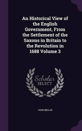 Cover image for An Historical View of the English Government, from the Settlement of the Saxons in Britain to the Revolution in 1688 Volume 3