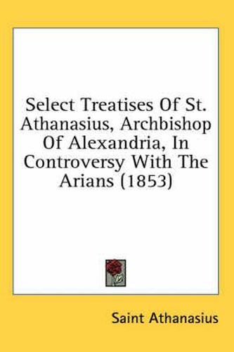 Cover image for Select Treatises of St. Athanasius, Archbishop of Alexandria, in Controversy with the Arians (1853)
