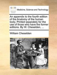 Cover image for An Appendix to the Fourth Edition of the Anatomy of the Human Body. Printed Separately for the Use of Those Who Have the Former Editions. by W. Cheselden, ...