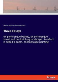 Cover image for Three Essays: on picturesque beauty, on picturesque travel and on sketching landscape: to which is added a poem, on landscape painting