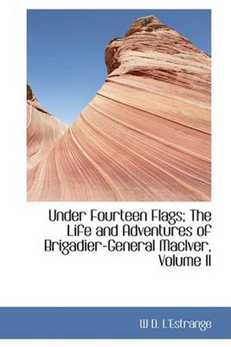 Cover image for Under Fourteen Flags; The Life and Adventures of Brigadier-General MacIver, Volume II