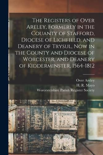 Cover image for The Registers of Over Areley, Formerly in the Couanty of Stafford, Diocese of Lichfield, and Deanery of Trysul, Now in the County and Diocese of Worcester, and Deanery of Kidderminster, 1564-1812
