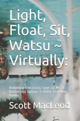 Cover image for Light, Float, Sit, Watsu Virtually: : Bodymind Electricity Sings to Me at Harbin Hot Springs & Other Traveling Poems