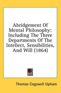 Cover image for Abridgement of Mental Philosophy: Including the Three Departments of the Intellect, Sensibilities, and Will (1864)