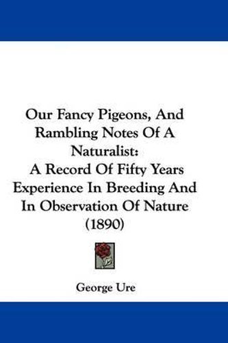 Cover image for Our Fancy Pigeons, and Rambling Notes of a Naturalist: A Record of Fifty Years Experience in Breeding and in Observation of Nature (1890)