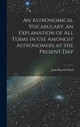 Cover image for An Astronomical Vocabulary, an Explanation of All Terms in Use Amongst Astronomers at the Present Day