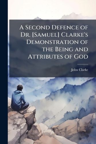 Cover image for A Second Defence of Dr. [Samuel] Clarke's Demonstration of the Being and Attributes of God: In Answer to the PostScript Published in the Second Edition of Mr. Law's Translation of Dr. King's Origin of Evil
