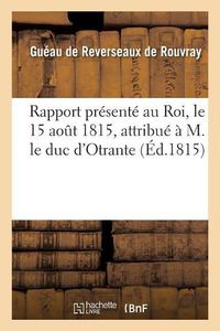 Cover image for Rapport Presente Au Roi, Le 15 Aout 1815, Attribue A M. Le Duc d'Otrante: Refute Par M. Gueau de Reverseaux de Rouvray