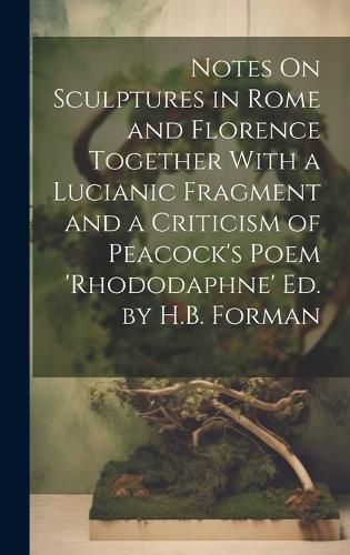 Cover image for Notes On Sculptures in Rome and Florence Together With a Lucianic Fragment and a Criticism of Peacock's Poem 'rhododaphne' Ed. by H.B. Forman