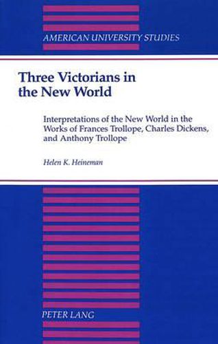 Three Victorians in the New World: Interpretations of the New World in the Works of Frances Trollope, Charles Dickens, and Anthony Trollope