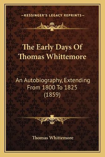 The Early Days of Thomas Whittemore the Early Days of Thomas Whittemore: An Autobiography, Extending from 1800 to 1825 (1859) an Autobiography, Extending from 1800 to 1825 (1859)