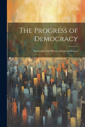 Cover image for The Progress of Democracy; Illustrated in the History of Gaul and France