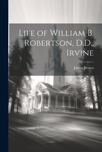 Cover image for Life of William B. Robertson, D.D., Irvine