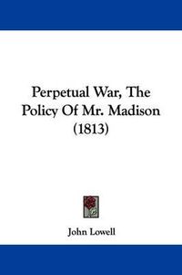 Cover image for Perpetual War, The Policy Of Mr. Madison (1813)