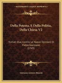 Cover image for Della Potesta, E Della Politia, Della Chiesa V2: Trattati Due, Contro Le Nuove Opinioni Di Pietro Giannone (1745)