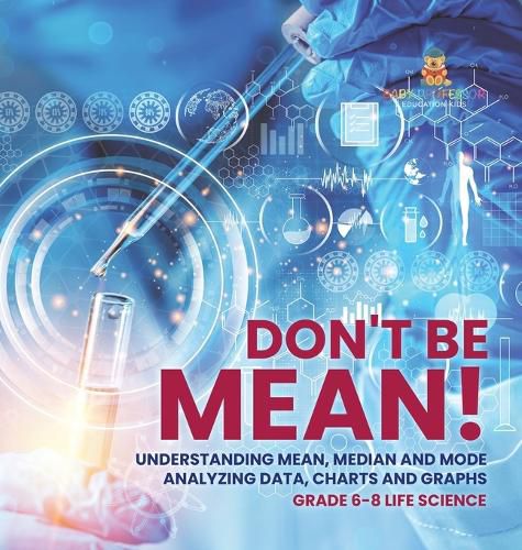 Don't Be Mean! Understanding Mean, Median and Mode Analyzing Data, Charts and Graphs Grade 6-8 Life Science