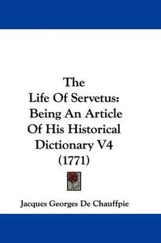 Cover image for The Life of Servetus: Being an Article of His Historical Dictionary V4 (1771)