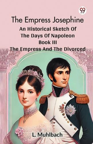 Cover image for The Empress Josephine an Historical Sketch of the Days of Napoleon Book III the Empress and the Divorced