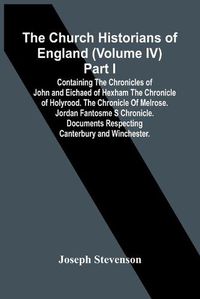 Cover image for The Church Historians Of England (Volume Iv) Part I; Containing The Chronicles Of John And Eichaed Of Hexham The Chronicle Of Holyrood. The Chronicle Of Melrose. Jordan Fantosme S Chronicle. Documents Respecting Canterbury And Winchester.