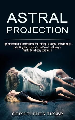 Cover image for Astral Projection: Unlocking the Secrets of Astral Travel and Having a Willful Out-of-body Experience (Tips for Entering the Astral Plane and Shifting Into Higher Consciousness)