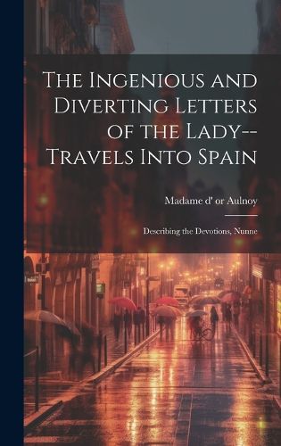 Cover image for The Ingenious and Diverting Letters of the Lady--travels Into Spain; Describing the Devotions, Nunne