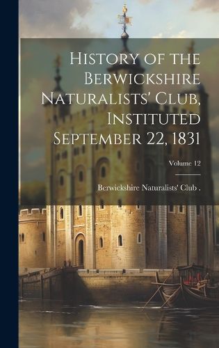 Cover image for History of the Berwickshire Naturalists' Club, Instituted September 22, 1831; Volume 12