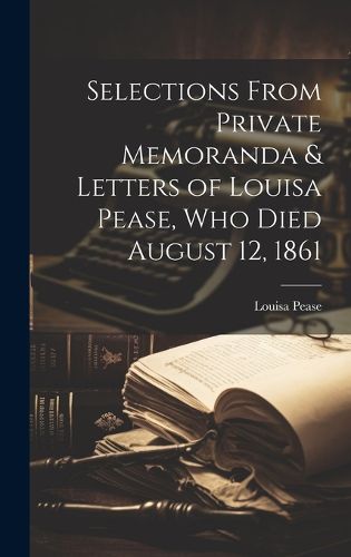 Cover image for Selections From Private Memoranda & Letters of Louisa Pease, Who Died August 12, 1861