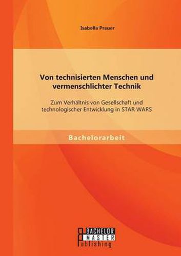 Cover image for Von technisierten Menschen und vermenschlichter Technik: Zum Verhaltnis von Gesellschaft und technologischer Entwicklung in STAR WARS