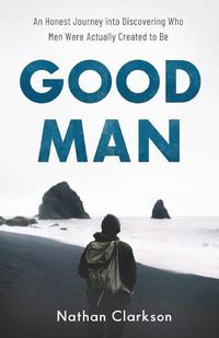 Cover image for Good Man - An Honest Journey into Discovering Who Men Were Actually Created to Be