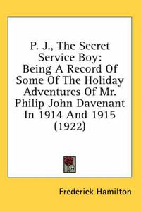 Cover image for P. J., the Secret Service Boy: Being a Record of Some of the Holiday Adventures of Mr. Philip John Davenant in 1914 and 1915 (1922)