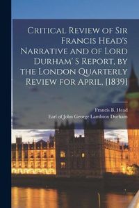 Cover image for Critical Review of Sir Francis Head's Narrative and of Lord Durham' S Report, by the London Quarterly Review for April, [1839] [microform]