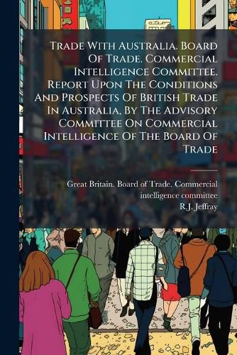 Cover image for Trade With Australia. Board Of Trade. Commercial Intelligence Committee. Report Upon The Conditions And Prospects Of British Trade In Australia, By The Advisory Committee On Commercial Intelligence Of The Board Of Trade