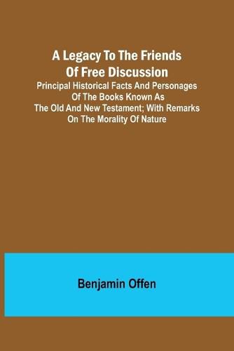 Cover image for A Legacy to the Friends of Free Discussion; Principal Historical Facts and Personages of the Books Known as The Old and New Testament; With Remarks on the Morality of Nature