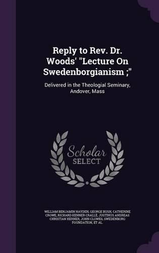 Reply to REV. Dr. Woods' Lecture on Swedenborgianism;: Delivered in the Theologial Seminary, Andover, Mass