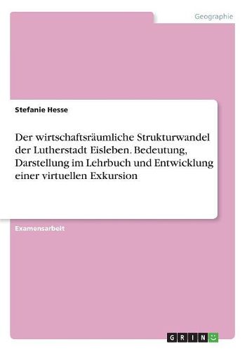 Cover image for Der wirtschaftsraeumliche Strukturwandel der Lutherstadt Eisleben. Bedeutung, Darstellung im Lehrbuch und Entwicklung einer virtuellen Exkursion