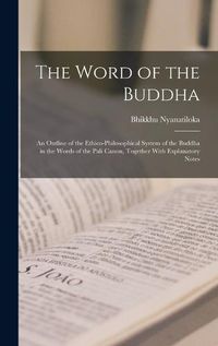 Cover image for The Word of the Buddha; an Outline of the Ethico-philosophical System of the Buddha in the Words of the Pali Canon, Together With Explanatory Notes