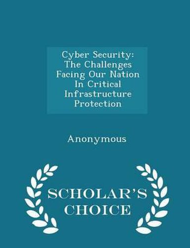 Cover image for Cyber Security: The Challenges Facing Our Nation in Critical Infrastructure Protection - Scholar's Choice Edition