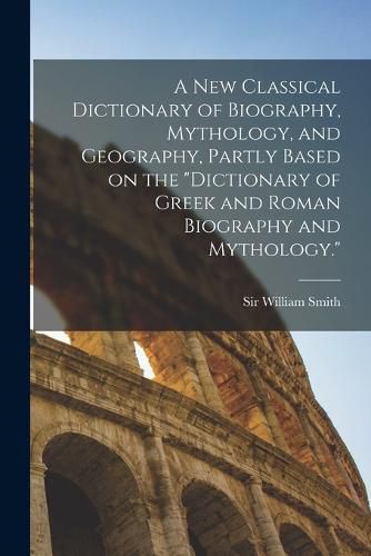 Cover image for A new Classical Dictionary of Biography, Mythology, and Geography, Partly Based on the "Dictionary of Greek and Roman Biography and Mythology."