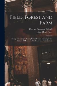 Cover image for Field, Forest and Farm; Things Interesting to Young Nature-lovers, Including Some Matters of Moment to Gardeners and Fruit-growers