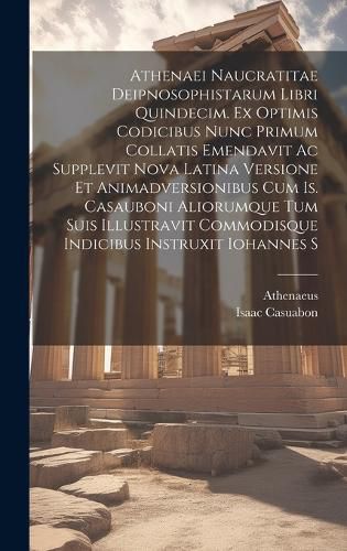 Cover image for Athenaei Naucratitae Deipnosophistarum Libri Quindecim. Ex Optimis Codicibus Nunc Primum Collatis Emendavit Ac Supplevit Nova Latina Versione Et Animadversionibus Cum Is. Casauboni Aliorumque Tum Suis Illustravit Commodisque Indicibus Instruxit Iohannes S
