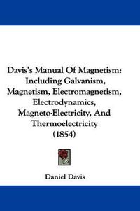 Cover image for Davis's Manual Of Magnetism: Including Galvanism, Magnetism, Electromagnetism, Electrodynamics, Magneto-Electricity, And Thermoelectricity (1854)